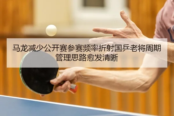 马龙减少公开赛参赛频率折射国乒老将周期管理思路愈发清晰