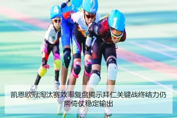 凯恩欧冠淘汰赛效率复盘揭示拜仁关键战终结力仍需倚仗稳定输出