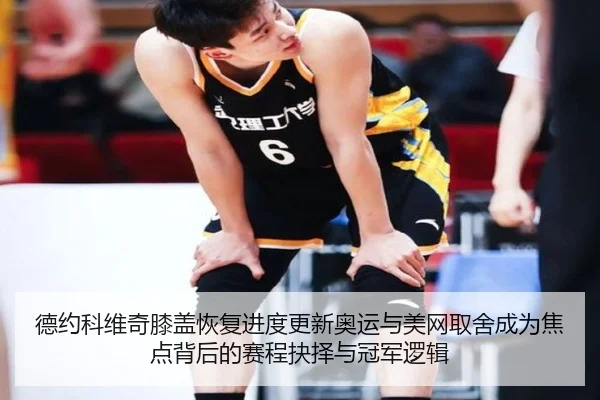 德约科维奇膝盖恢复进度更新奥运与美网取舍成为焦点背后的赛程抉择与冠军逻辑